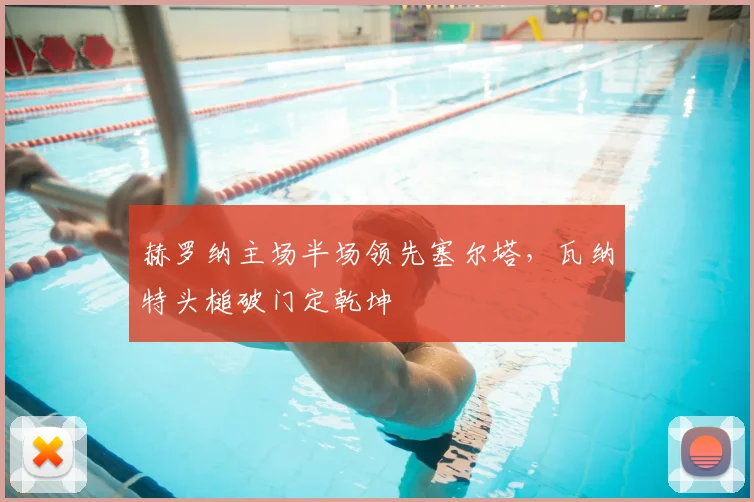 赫罗纳主场半场领先塞尔塔，瓦纳特头槌破门定乾坤
