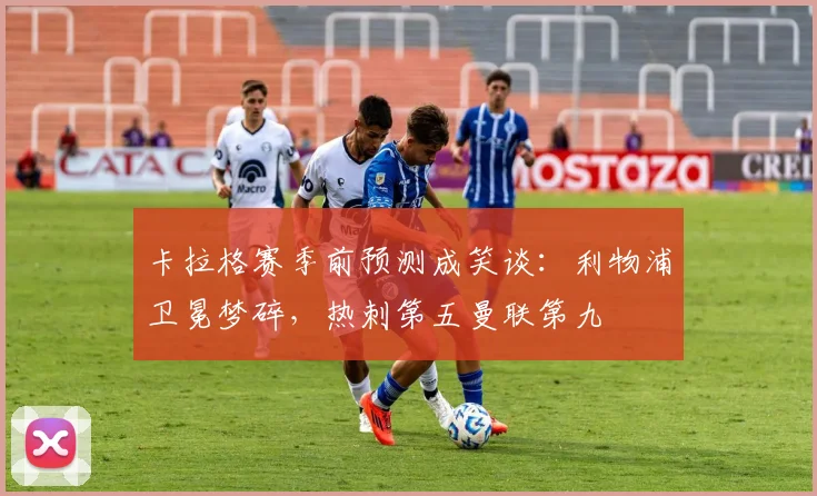 卡拉格赛季前预测成笑谈：利物浦卫冕梦碎，热刺第五曼联第九