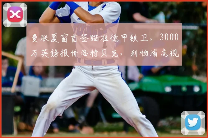 曼联夏窗首签瞄准德甲铁卫，3000万英镑报价洛特贝克，利物浦虎视眈眈