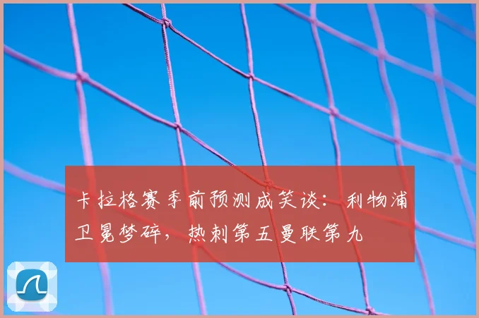 卡拉格赛季前预测成笑谈：利物浦卫冕梦碎，热刺第五曼联第九