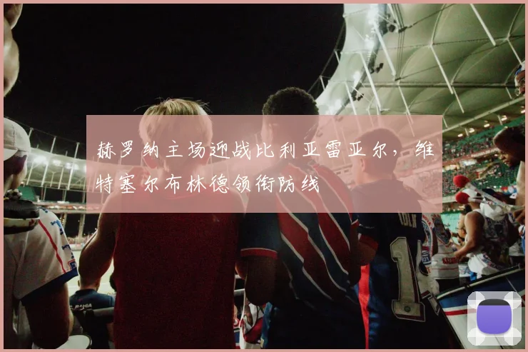 赫罗纳主场迎战比利亚雷亚尔，维特塞尔布林德领衔防线