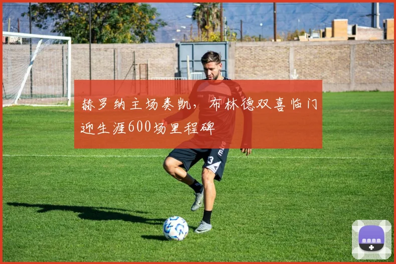 赫罗纳主场奏凯，布林德双喜临门迎生涯600场里程碑