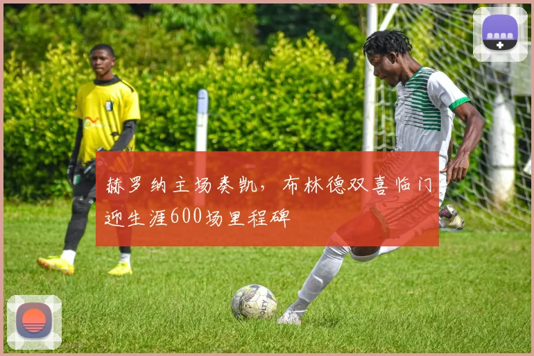 赫罗纳主场奏凯，布林德双喜临门迎生涯600场里程碑