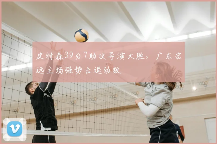 皮特森39分7助攻导演大胜，广东宏远主场强势击退劲敌