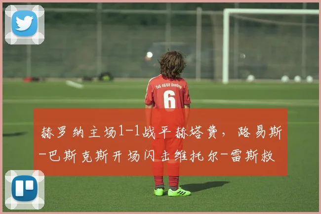 赫罗纳主场1-1战平赫塔费，路易斯-巴斯克斯开场闪击维托尔-雷斯救主