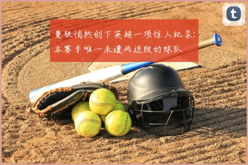 曼联悄然创下英超一项惊人纪录：本赛季唯一未遭两连败的球队