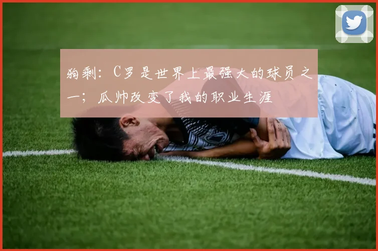 狗剩：C罗是世界上最强大的球员之一；瓜帅改变了我的职业生涯