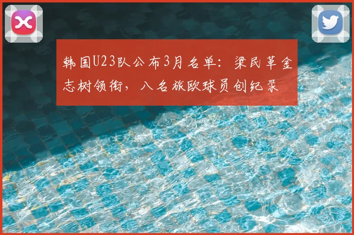 韩国U23队公布3月名单：梁民革金志树领衔，八名旅欧球员创纪录