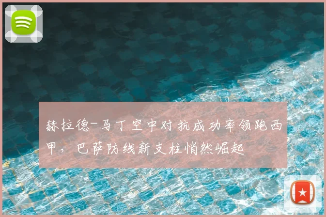 赫拉德-马丁空中对抗成功率领跑西甲，巴萨防线新支柱悄然崛起