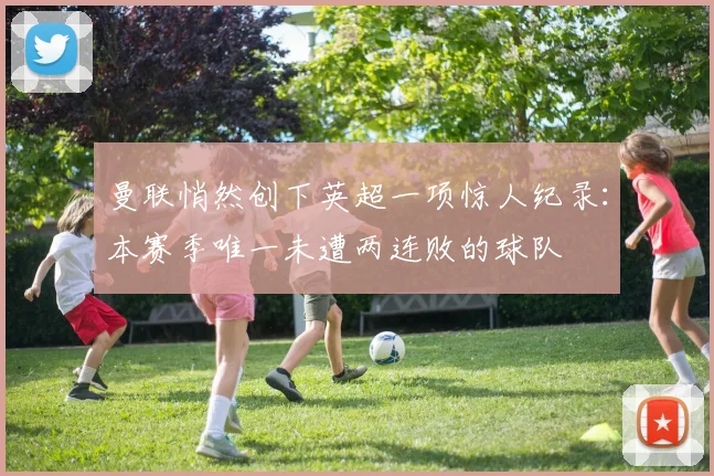 曼联悄然创下英超一项惊人纪录：本赛季唯一未遭两连败的球队