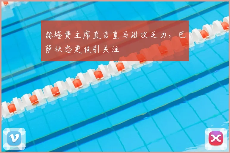 赫塔费主席直言皇马进攻乏力，巴萨状态更佳引关注