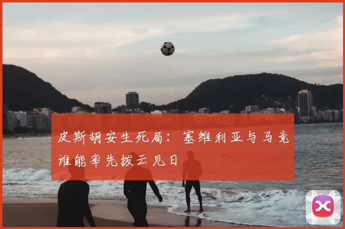 皮斯胡安生死局：塞维利亚与马竞谁能率先拨云见日