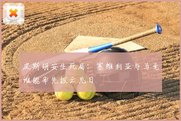 皮斯胡安生死局：塞维利亚与马竞谁能率先拨云见日