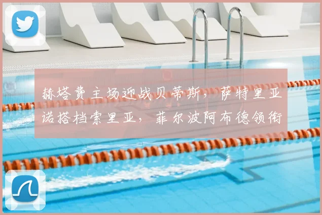赫塔费主场迎战贝蒂斯，萨特里亚诺搭档索里亚，菲尔波阿布德领衔客队